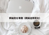 网站优化难做（网站这样优化）