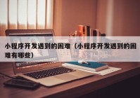 小程序开发遇到的困难（小程序开发遇到的困难有哪些）