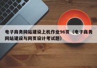 电子商务网站建设上机作业96页（电子商务网站建设与网页设计考试题）
