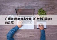 广州seo优化哪家专业（广州专门做seo的公司）