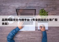 品牌网站优化代理平台（专业网站优化推广服务商）