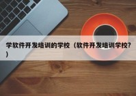 学软件开发培训的学校（软件开发培训学校?）