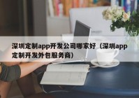 深圳定制app开发公司哪家好（深圳app定制开发外包服务商）