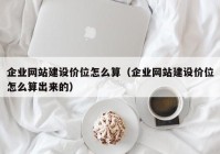 企业网站建设价位怎么算（企业网站建设价位怎么算出来的）